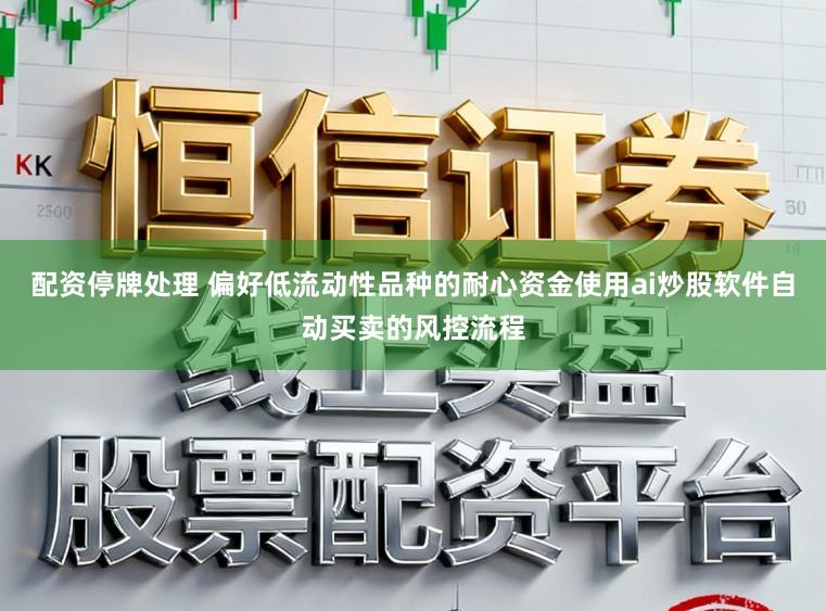 配资停牌处理 偏好低流动性品种的耐心资金使用ai炒股软件自动买卖的风控流程