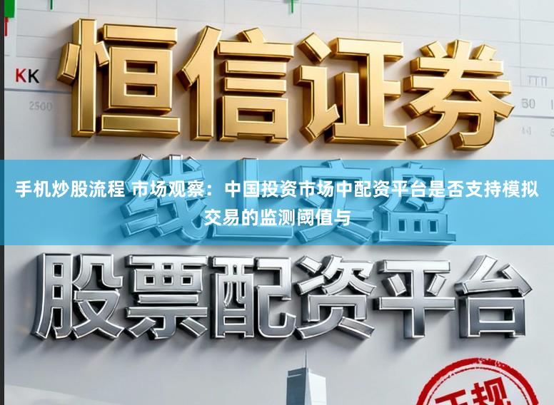 手机炒股流程 市场观察：中国投资市场中配资平台是否支持模拟交易的监测阈值与