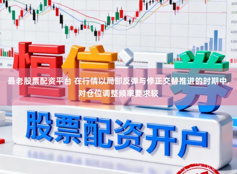 最老股票配资平台 在行情以局部反弹与修正交替推进的时期中,对仓位调整频率要求较