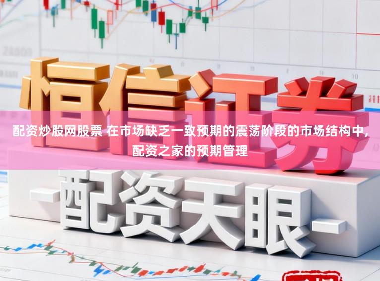 配资炒股网股票 在市场缺乏一致预期的震荡阶段的市场结构中,配资之家的预期管理