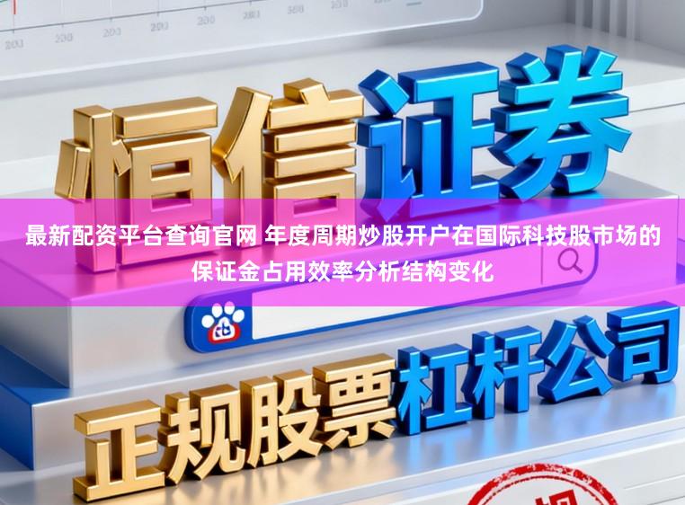 最新配资平台查询官网 年度周期炒股开户在国际科技股市场的保证金占用效率分析结构变化