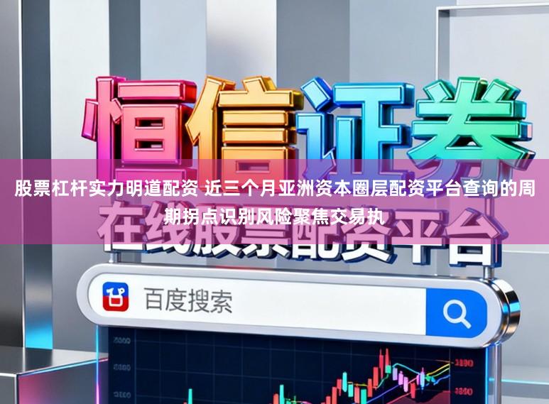 股票杠杆实力明道配资 近三个月亚洲资本圈层配资平台查询的周期拐点识别风险聚焦交易执