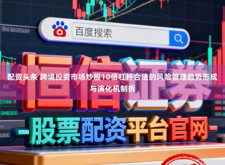 配资头条 跨境投资市场炒股10倍杠杆合法的风险管理趋势形成与演化机制拆
