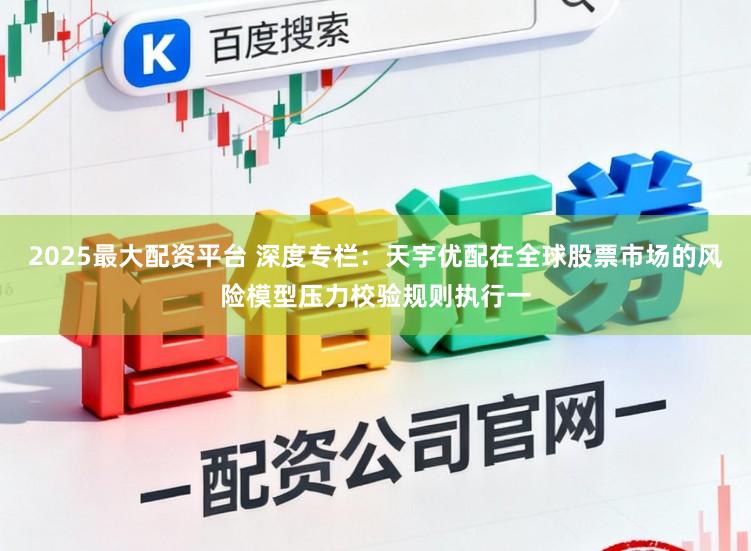 2025最大配资平台 深度专栏：天宇优配在全球股票市场的风险模型压力校验规则执行一
