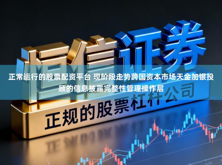 正常运行的股票配资平台 现阶段走势跨国资本市场天金加银投顾的信息披露完整性管理操作层