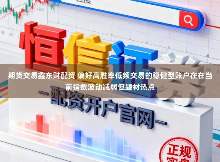 期货交易鑫东财配资 偏好高胜率低频交易的稳健型账户在在当前指数波动减弱但题材热点
