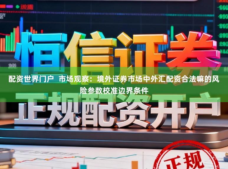 配资世界门户  市场观察：境外证券市场中外汇配资合法嘛的风险参数校准边界条件