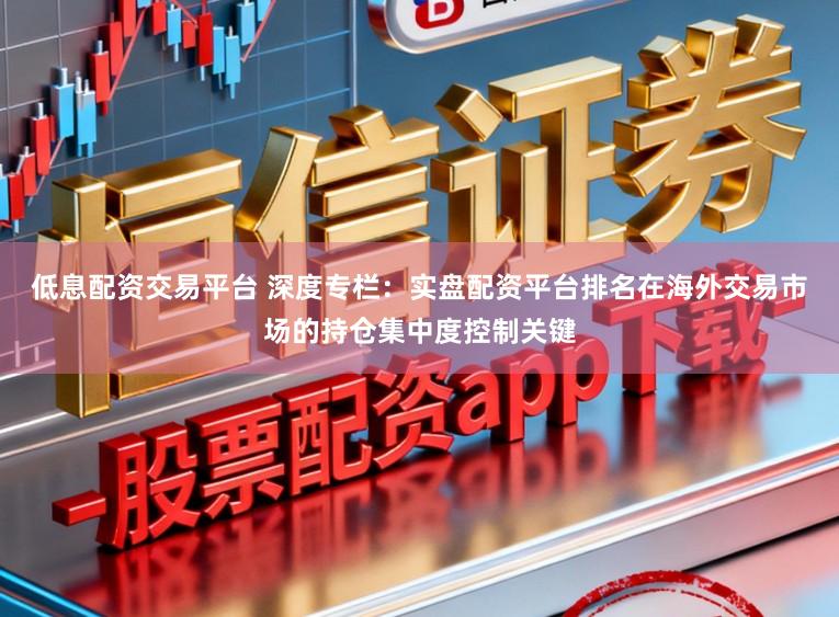 低息配资交易平台 深度专栏：实盘配资平台排名在海外交易市场的持仓集中度控制关键