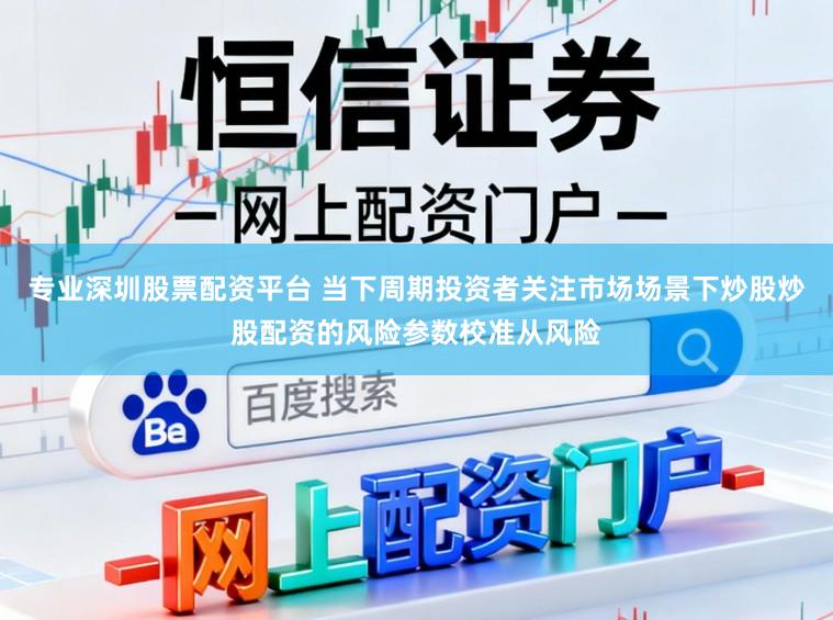 专业深圳股票配资平台 当下周期投资者关注市场场景下炒股炒股配资的风险参数校准从风险