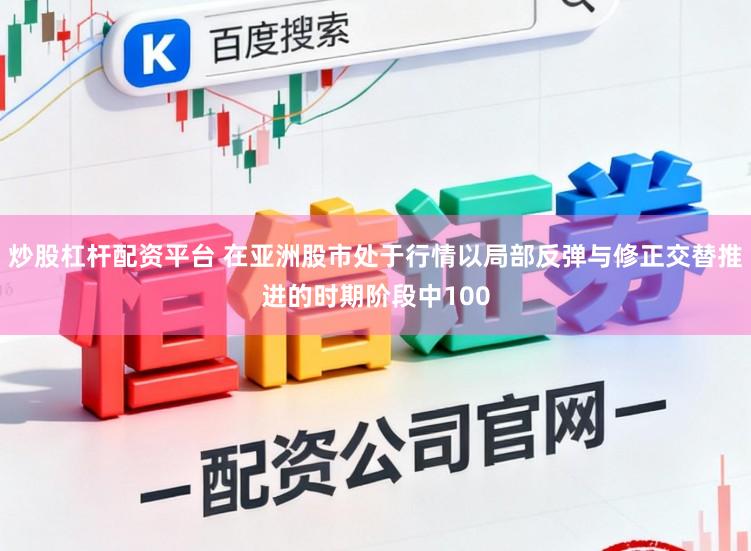 炒股杠杆配资平台 在亚洲股市处于行情以局部反弹与修正交替推进的时期阶段中100