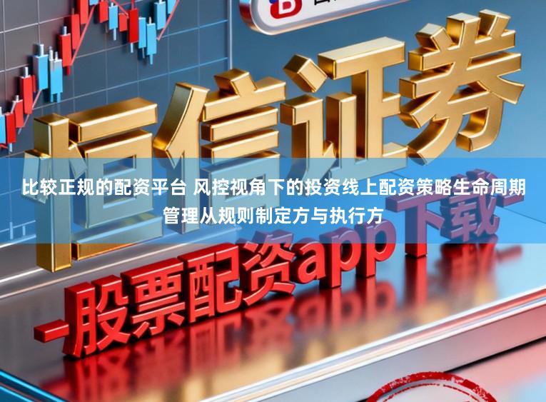 比较正规的配资平台 风控视角下的投资线上配资策略生命周期管理从规则制定方与执行方