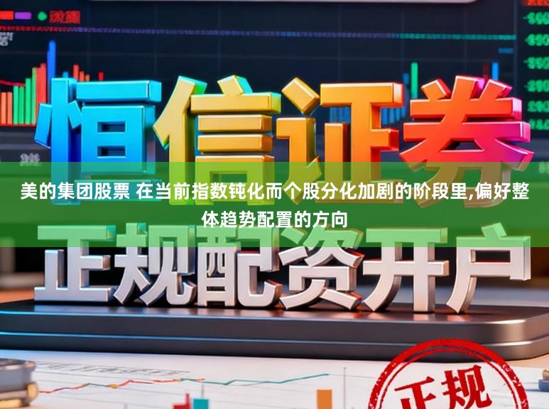 美的集团股票 在当前指数钝化而个股分化加剧的阶段里,偏好整体趋势配置的方向