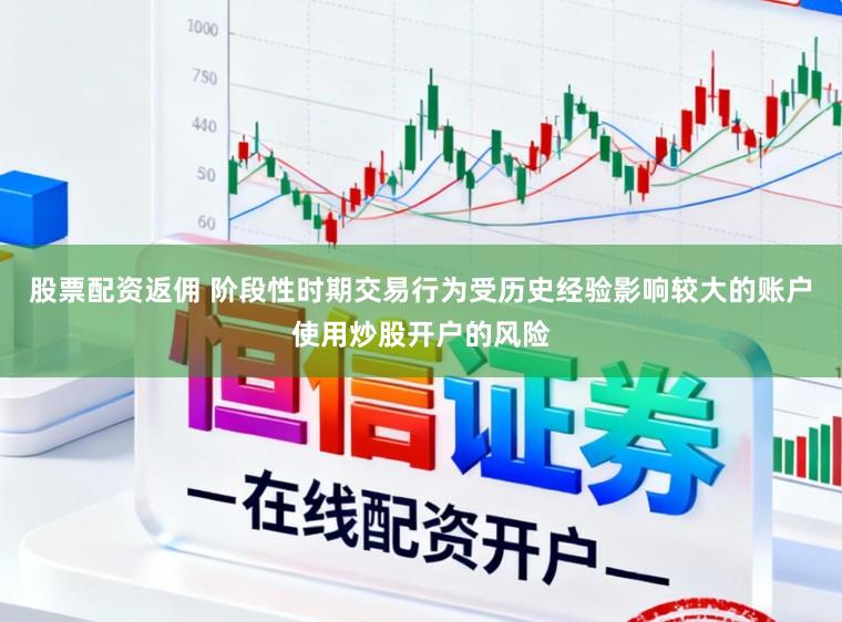 股票配资返佣 阶段性时期交易行为受历史经验影响较大的账户使用炒股开户的风险