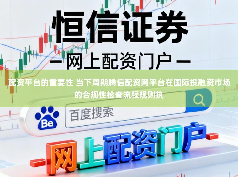 配资平台的重要性 当下周期腾信配资网平台在国际投融资市场的合规性检查流程规则执