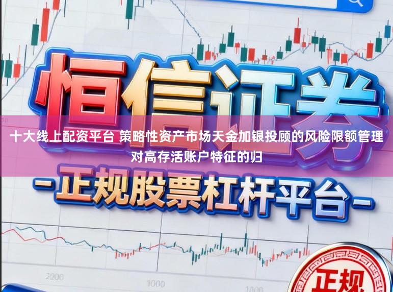 十大线上配资平台 策略性资产市场天金加银投顾的风险限额管理对高存活账户特征的归