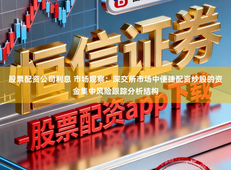 股票配资公司利息 市场观察：深交所市场中便捷配资炒股的资金集中风险跟踪分析结构