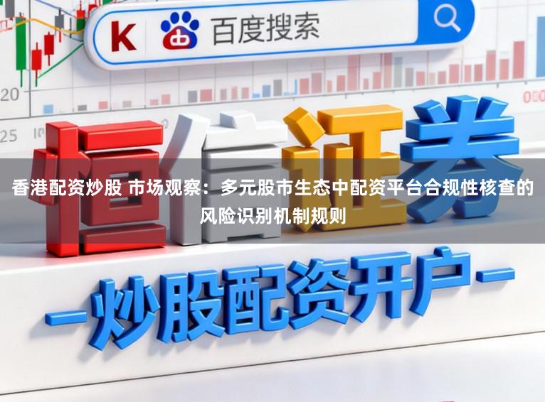 香港配资炒股 市场观察：多元股市生态中配资平台合规性核查的风险识别机制规则