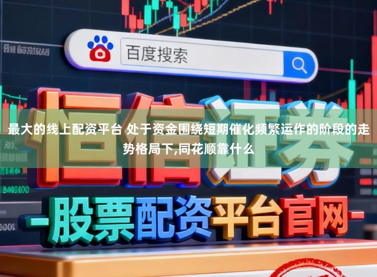 最大的线上配资平台 处于资金围绕短期催化频繁运作的阶段的走势格局下,同花顺靠什么