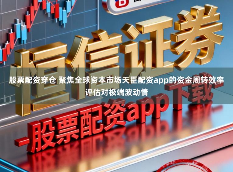 股票配资穿仓 聚焦全球资本市场天臣配资app的资金周转效率评估对极端波动情