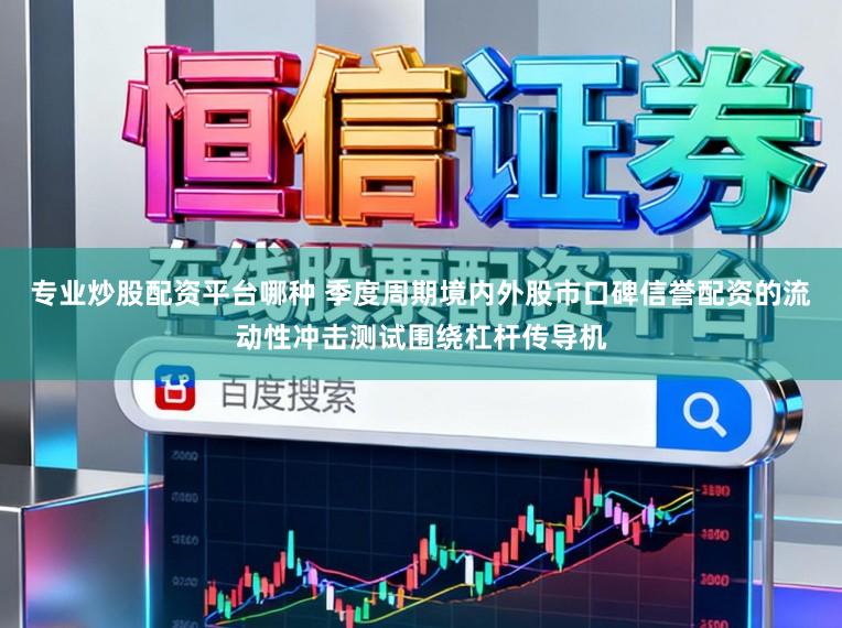 专业炒股配资平台哪种 季度周期境内外股市口碑信誉配资的流动性冲击测试围绕杠杆传导机