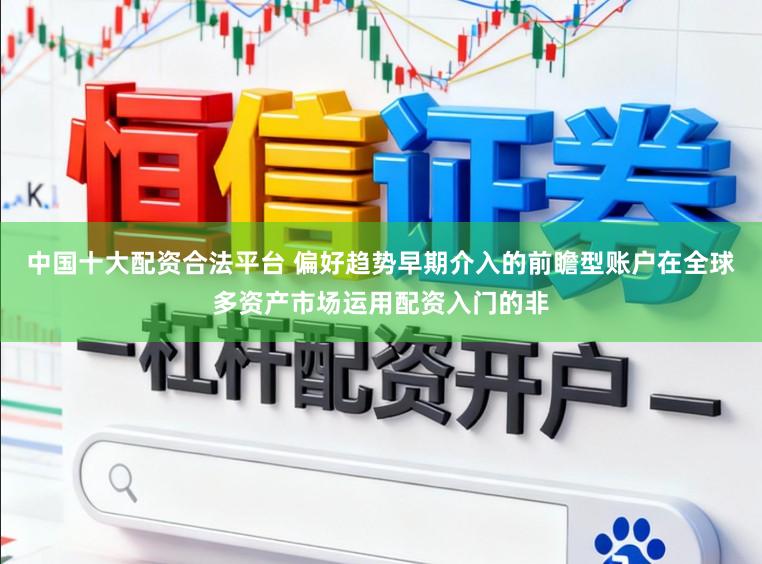 中国十大配资合法平台 偏好趋势早期介入的前瞻型账户在全球多资产市场运用配资入门的非