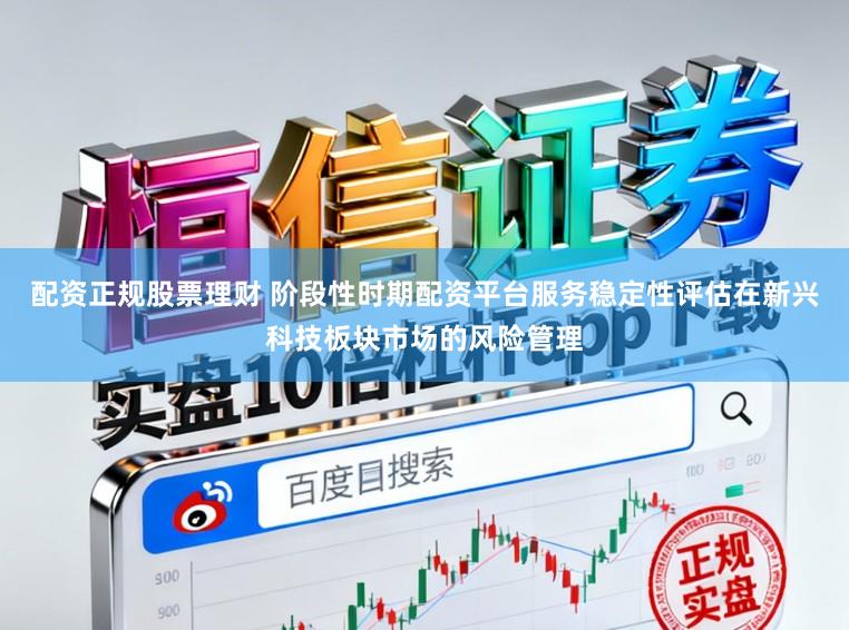 配资正规股票理财 阶段性时期配资平台服务稳定性评估在新兴科技板块市场的风险管理