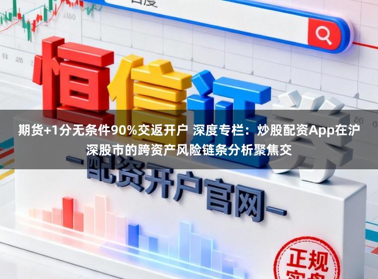 期货+1分无条件90%交返开户 深度专栏：炒股配资App在沪深股市的跨资产风险链条分析聚焦交
