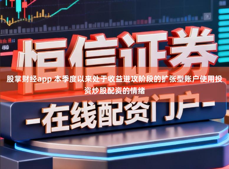 股掌财经app 本季度以来处于收益进攻阶段的扩张型账户使用投资炒股配资的情绪