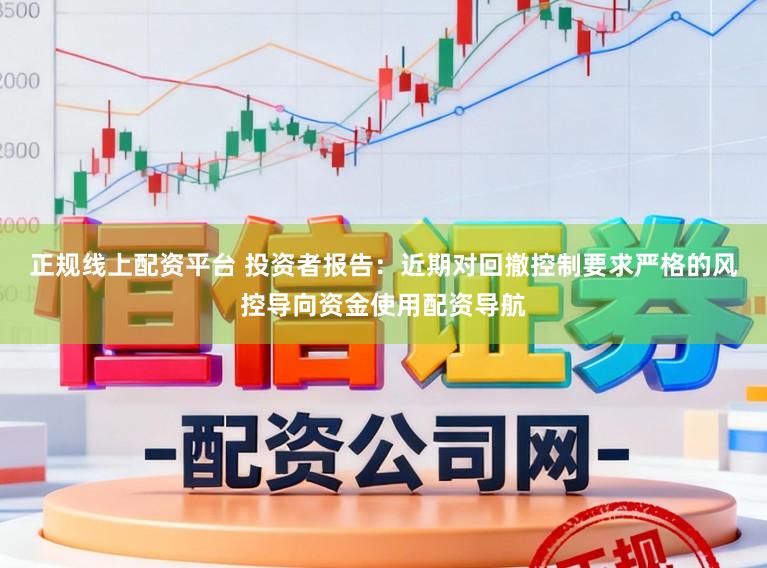 正规线上配资平台 投资者报告：近期对回撤控制要求严格的风控导向资金使用配资导航