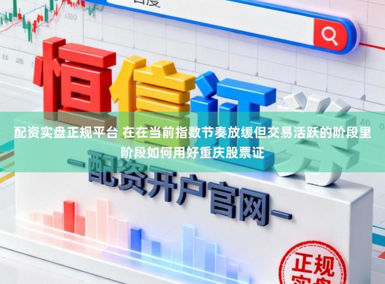 配资实盘正规平台 在在当前指数节奏放缓但交易活跃的阶段里阶段如何用好重庆股票证