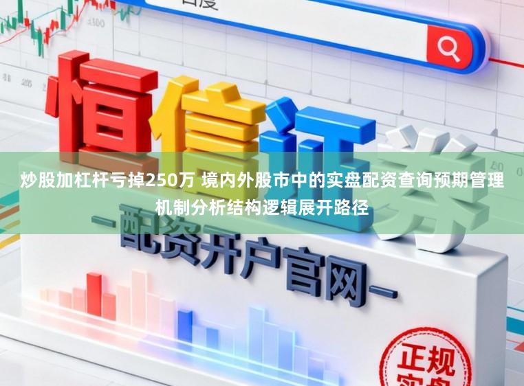 炒股加杠杆亏掉250万 境内外股市中的实盘配资查询预期管理机制分析结构逻辑展开路径