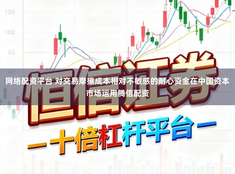 网络配资平台 对交易摩擦成本相对不敏感的耐心资金在中国资本市场运用腾信配资