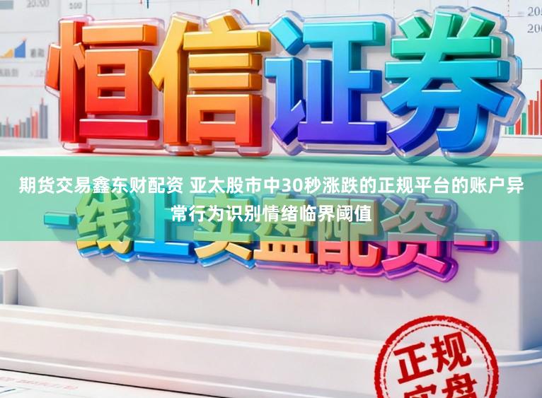 期货交易鑫东财配资 亚太股市中30秒涨跌的正规平台的账户异常行为识别情绪临界阈值