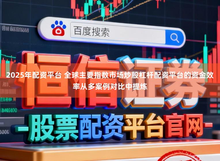 2025年配资平台 全球主要指数市场炒股杠杆配资平台的资金效率从多案例对比中提炼