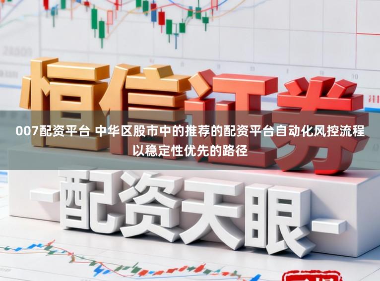007配资平台 中华区股市中的推荐的配资平台自动化风控流程以稳定性优先的路径