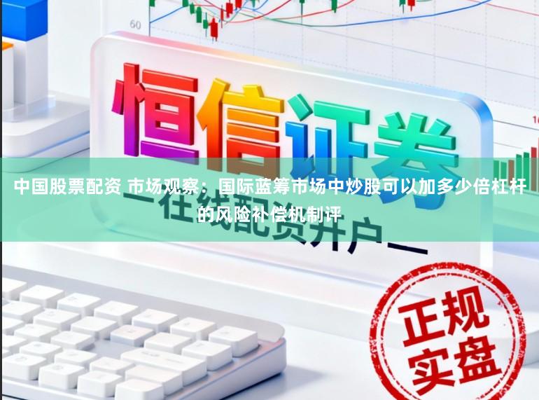 中国股票配资 市场观察：国际蓝筹市场中炒股可以加多少倍杠杆的风险补偿机制评