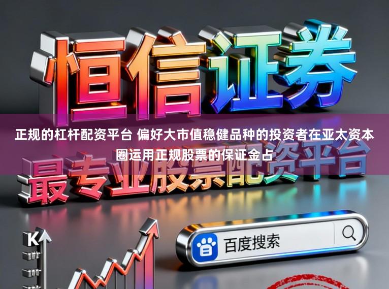 正规的杠杆配资平台 偏好大市值稳健品种的投资者在亚太资本圈运用正规股票的保证金占