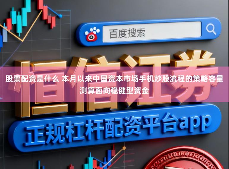 股票配资是什么 本月以来中国资本市场手机炒股流程的策略容量测算面向稳健型资金