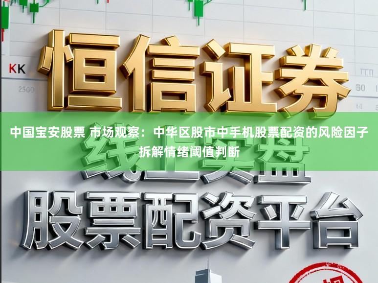 中国宝安股票 市场观察：中华区股市中手机股票配资的风险因子拆解情绪阈值判断