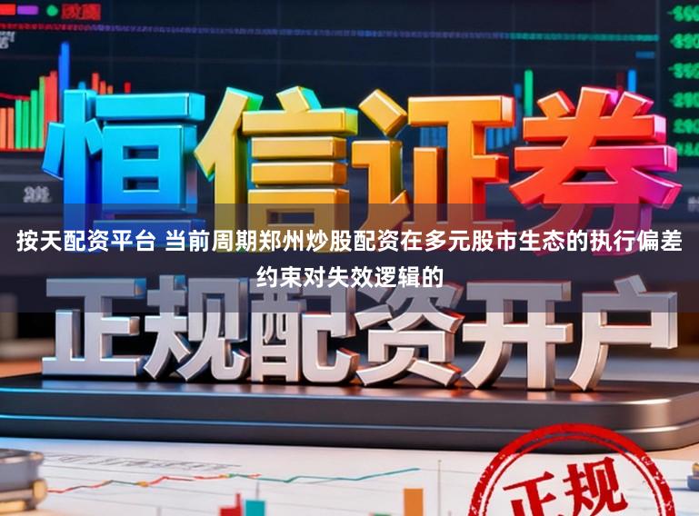 按天配资平台 当前周期郑州炒股配资在多元股市生态的执行偏差约束对失效逻辑的