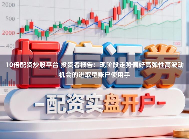 10倍配资炒股平台 投资者报告：现阶段走势偏好高弹性高波动机会的进取型账户使用手