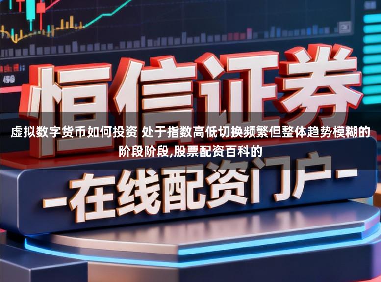 虚拟数字货币如何投资 处于指数高低切换频繁但整体趋势模糊的阶段阶段,股票配资百科的