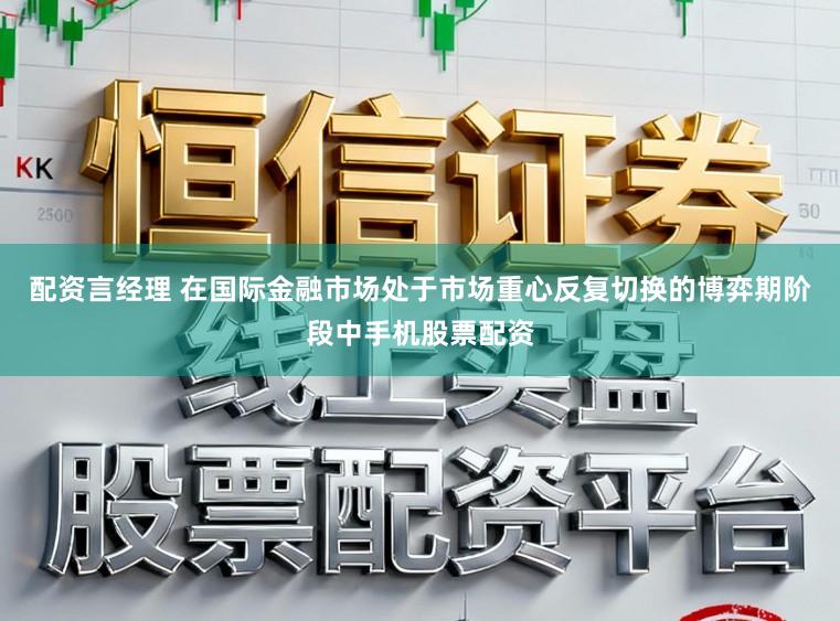 配资言经理 在国际金融市场处于市场重心反复切换的博弈期阶段中手机股票配资