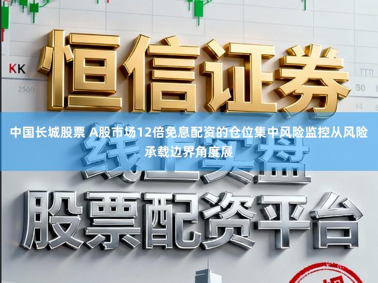 中国长城股票 A股市场12倍免息配资的仓位集中风险监控从风险承载边界角度展