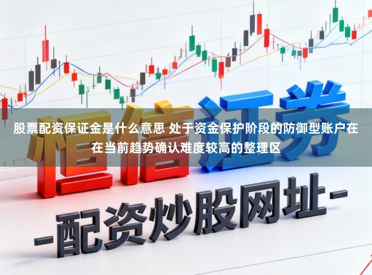 股票配资保证金是什么意思 处于资金保护阶段的防御型账户在在当前趋势确认难度较高的整理区