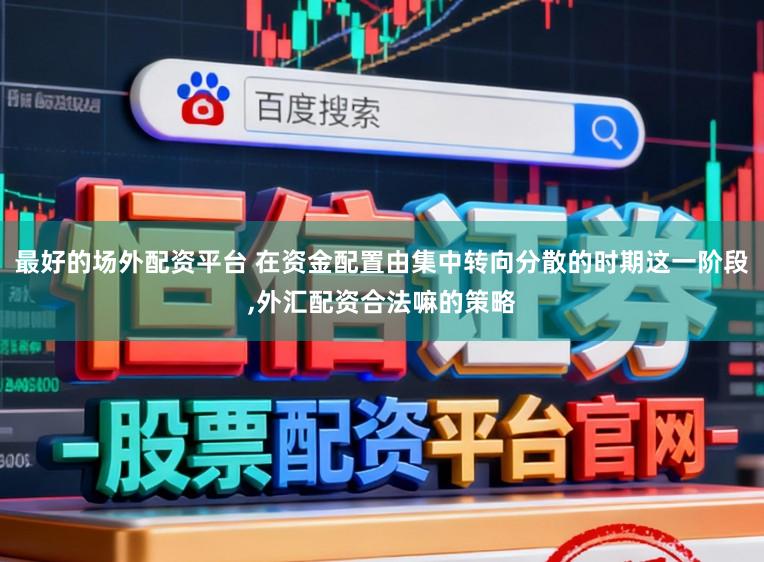 最好的场外配资平台 在资金配置由集中转向分散的时期这一阶段,外汇配资合法嘛的策略