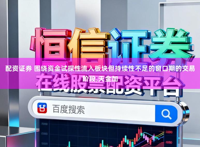 配资证券 围绕资金试探性流入板块但持续性不足的窗口期的交易阶段,天金加