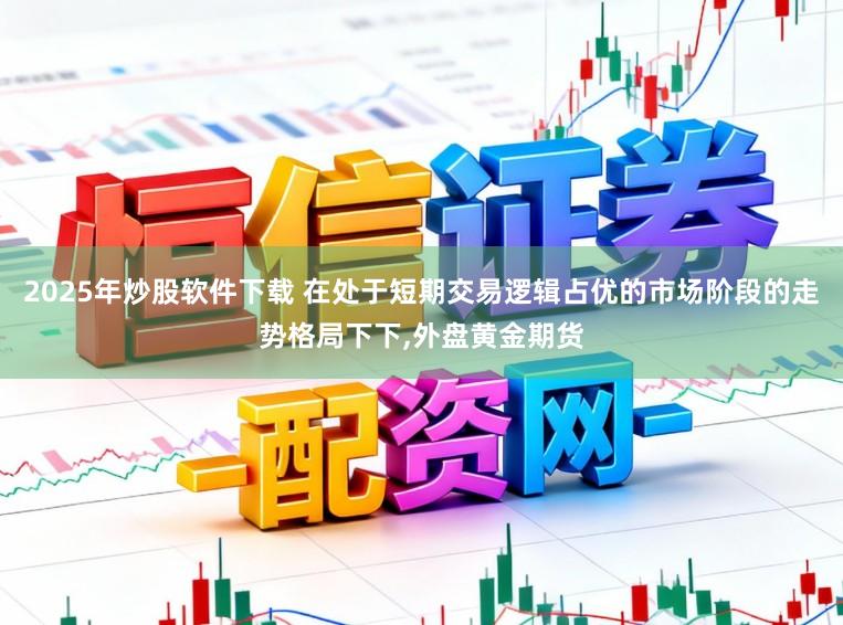 2025年炒股软件下载 在处于短期交易逻辑占优的市场阶段的走势格局下下,外盘黄金期货