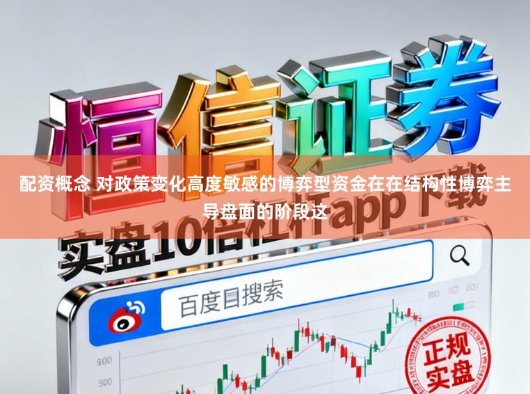 配资概念 对政策变化高度敏感的博弈型资金在在结构性博弈主导盘面的阶段这