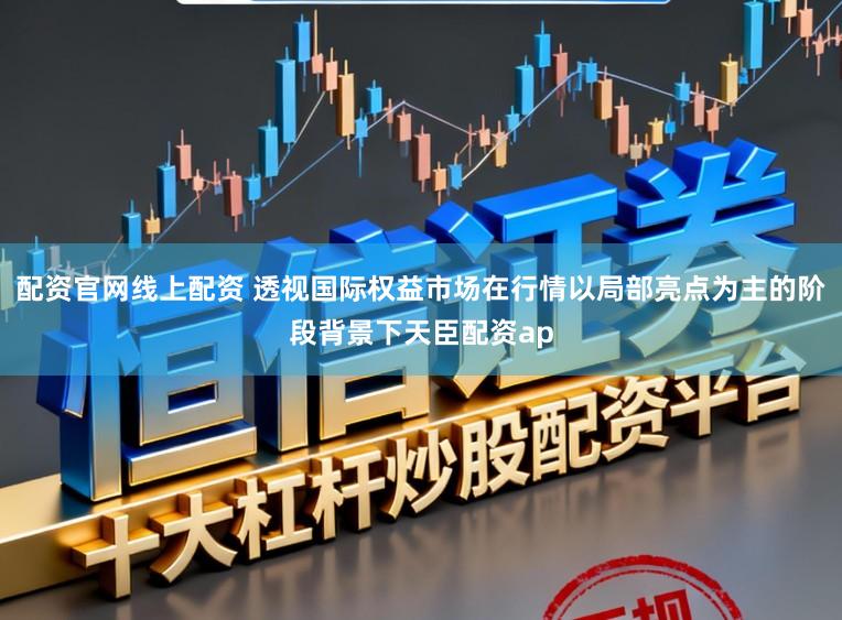 配资官网线上配资 透视国际权益市场在行情以局部亮点为主的阶段背景下天臣配资ap